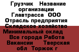 Грузчик › Название организации ­ Главтрасса, ООО › Отрасль предприятия ­ Складское хозяйство › Минимальный оклад ­ 1 - Все города Работа » Вакансии   . Тверская обл.,Торжок г.